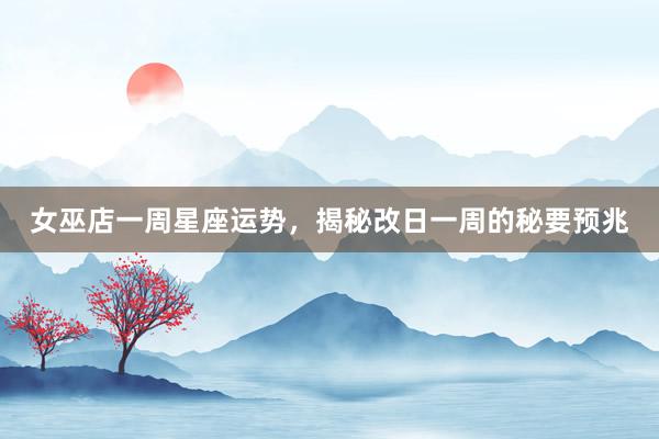 女巫店一周星座运势，揭秘改日一周的秘要预兆
