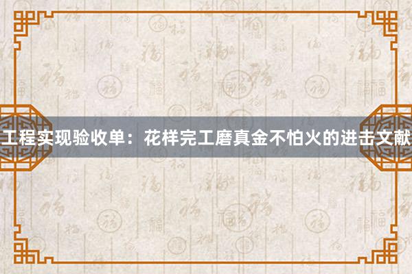 工程实现验收单：花样完工磨真金不怕火的进击文献