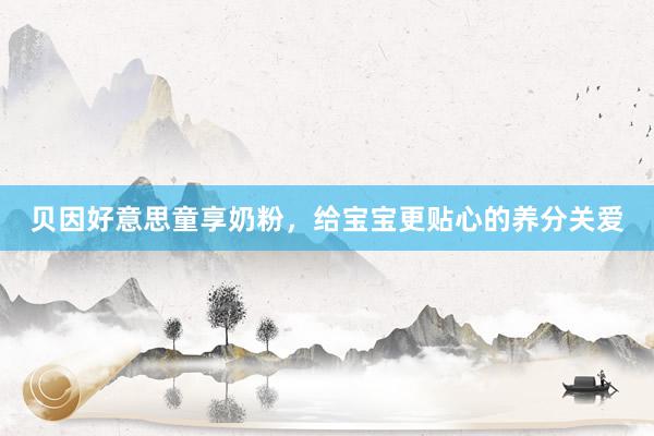 贝因好意思童享奶粉，给宝宝更贴心的养分关爱
