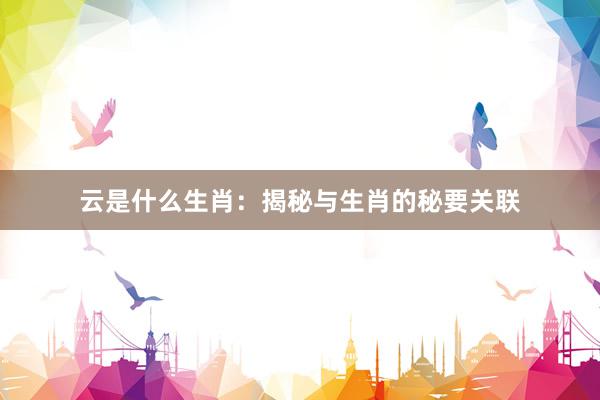 云是什么生肖：揭秘与生肖的秘要关联