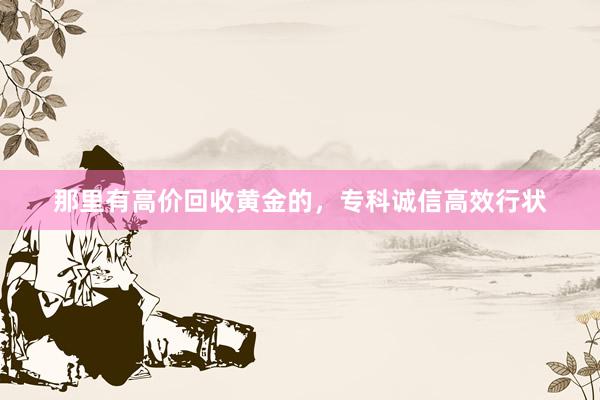 那里有高价回收黄金的，专科诚信高效行状