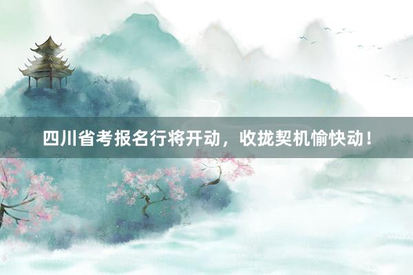 四川省考报名行将开动，收拢契机愉快动！