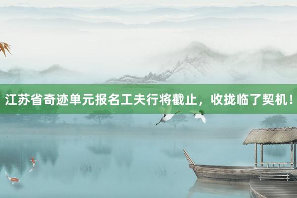 江苏省奇迹单元报名工夫行将截止，收拢临了契机！